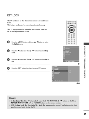 Page 45OK 
EXIT
VOLPR
SLEEPLISTQ.VIEWMENU
123
456
789
FAV
MUTE
43
WATCHING TV / PROGRAMME CONTROL
KEY LOCK
NOTE!
G G 
 In K
Ke
ey
y 
 L
Lo
oc
ck
k 
 ‘O
On
n’, if the TV is turned off, press the r r/
/ 
 I
I
,I IN
NP
PU
UT
T
, P PR
R 
 D
D/
/ 
 E
Ebutton on the TV or
P PO
OW
WE
ER
R
, I IN
NP
PU
UT
T
, T TV
V
, P PR
R 
 
+ +/
/-
-or NUMBER buttons on the remote control.
G G 
 With the K
Ke
ey
y 
 L
Lo
oc
ck
kO
On
n, the display ‘Key Lock On’appears on the screen if any button on the front
panel is pressed while...