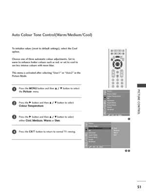 Page 53OK 
EXIT
VOLPR
SLEEPLISTQ.VIEWMENU
123
456
789
FAV
MUTE
PICTURE CONTROL
51
To initialize values (reset to default settings), select the Cool
option.
Choose one of three automatic colour adjustments. Set to
warm to enhance hotter colours such as red, or set to cool to
see less intense colours with more blue.
This menu is activated after selecting “User1” or “User2” in the
Picture Mode.
Press the M ME
EN
NU
U
button and then 
D D/
/ 
 E
Ebutton to select 
the
Picturemenu.
Press the 
G Gbutton and then D...