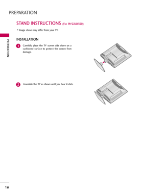 Page 16PREPARATION
16
STAND INSTRUCTIONS (For 19/22LD350)
PREPARATION
Image shown may differ from your TV.
Carefully  place  the  TV  screen  side  down  on  a
cushioned  surface  to  protect  the  screen  from
damage.
Assemble the TV as shown until you hear it click.1
2
INSTALLATION  