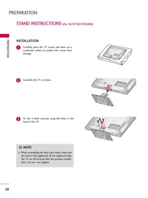 Page 20PREPARATION
20
STAND INSTRUCTIONS (For 32/37/42/47LD450)
PREPARATION
Carefully  place  the  TV  screen  side  down  on  a
cushioned  surface  to  protect  the  screen  from
damage.
Assemble the TV as shown.
Fix  the  4  bolts  securely  using  the  holes  in  the
back of the TV.1
2
3
INSTALLATION
G GWhen assembling the desk type stand, make sure
the  bolt  is  fully  tightened  (If  not  tightened  fully,
the TV can tilt forward after the product installa-
tion). Do not  over tighten.
NOTE!  