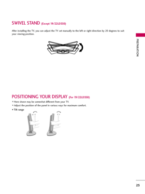 Page 25PREPARATION
25
SWIVEL STAND (Except 19/22LD350)
After installing the TV, you can adjust the TV set manually to the left or right direction by 20 degrees to suit
your viewing position.
POSITIONING YOUR DISPLAY (For 19/22LD350)
Here shown may be somewhat different from your TV.
Adjust the position of the panel in various ways for maximum comfort.
• Tilt range
12030  