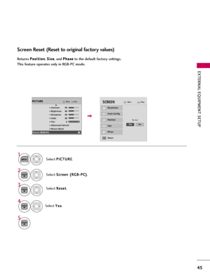 Page 45EXTERNAL EQUIPMENT SETUP
45
Screen Reset (Reset to original factory values)
Returns P Po
os
si
it
ti
io
on
n
, S Si
iz
ze
e
, and P Ph
ha
as
se
e
to the default factory settings.
This feature operates only in RGB-PC mode.
Auto Config.
Position
Resolution
Size
Phase
Reset
SCREENMovePrev.
To Set
Select R Re
es
se
et
t
.3
ENTER
Select P PI
IC
CT
TU
UR
RE
E
.
Select S Sc
cr
re
ee
en
n 
 (
(R
RG
GB
B-
-P
PC
C)
)
.
1
MENU
2ENTER
Select Y Ye
es
s
.
4
ENTER
5
ENTER
Ye sNo
EnterMovePICTUREE
RG
• Contrast 50
•...