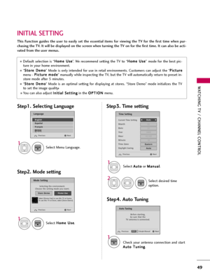 Page 49WATCHING TV / CHANNEL CONTROL
49
INITIAL SETTING
This  Function  guides  the  user  to  easily  set  the  essential  items  for  viewing  the  TV  for  the  first  time  when  pur-
chasing the TV. It will be displayed on the screen when turning the TV on for the first time. It can also be acti-
vated from the user menus.
Default selection is “H Ho
om
me
e 
 U
Us
se
e
”. We recommend setting the TV to “H Ho
om
me
e 
 U
Us
se
e
” mode for the best pic-
ture in your home environment.
“S St
to
or
re
e 
 D...