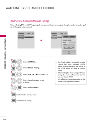 Page 54WATCHING TV / CHANNEL CONTROL
54
WATCHING TV / CHANNEL CONTROL
Select C CH
HA
AN
NN
NE
EL
L
.
1
MENU
2ENTER
When selecting DTV or CADTV input signal, you can view the on-screen signal strength monitor to see the qual-
ity of the signal being received.
Add/Delete Channel (Manual Tuning)
EnterMoveCHANNELEnterMoveCHANNEL
Channel
Select channel type and 
RF-channel number.
F F 
  
  
  
  
  
  
 DTVG
G
2
Close
Delete
Auto Tuning
Manual Tuning
Channel Edit
DTV 2-1
Bad              Normal            Good...