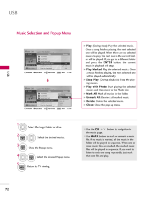 Page 72USB
72
USB
Music Selection and Popup Menu
Use the C CH
H 
 
button to navigation in
the music page.
Use M MA
AR
RK
K
button to mark or unmark a music
file. If no music is marked, all the music in the
folder will be played in sequence. When one or
more music files are marked, the marked music
files will be played in sequence. If you want to
listen to only one song repeatedly, just mark
that one file and play.
Select the target folder or drive.
Select the desired musics.
Show the Popup menu.
Select the...