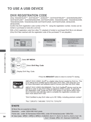 Page 132
84
TO USE A USB DEVICE
TO USE A USB DEVICE
DIVX REGISTRATION CODE 
(Only 19/22/26/32LE3***, 32/37/42LE4***, 22/26LE5***, 32/37/42/47/55LE5\
***, 32/42/46/52/60LD56**, 
32/37/42/47LD46**, 32/42/46/52/60LD555, 32/3742/47LD455, 19/22/26/32LD35\
5, 19/22/26/32LD356, 
19/22/26/32LD345, 19/22/26/32LD346 32/37/42/47LD425, 32/37/42/47LD426, 2\
6/32LD335, 
26/32LD336)
Confirm the DivX registration code number of the TV.  Using the registration number, movies can be 
rented or purchased at www.divx.com/vod.
With...