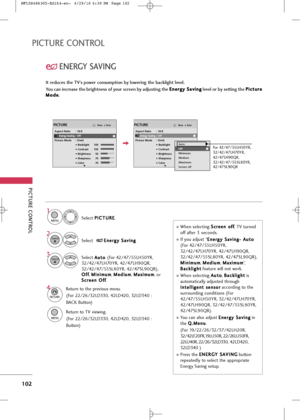 Page 104
PICTUR\b CONTROL
102
PICTUR\b CONTROL
\bN\bRGY \fAVING

It reduces the TV’s power consumption by lowering the backlight level.
You can increase the brightness of your screen by adjusting the \b \b
n
n e
er
rg
g y
y 
 \f
\f a
av
vi
in
n g
g
level or by setting the  P
P
i
ic
c t
tu
u r
re
e
M
M o
od
de
e
.

EnterMovePICTURE
E
Aspect Ratio : 16:9
Energy Saving :   O f f
Picture Mode : Vivid • Backlight 100 
• Contrast 100
• Brightness 50
• Sharpness 70
• Color 70

EnterMovePICTURE
ERG
Aspect Ratio :...