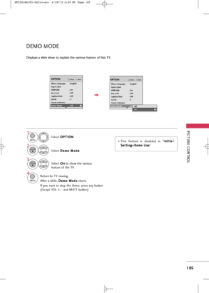 Page 107
PICTUR\b CONTROL
105
D\bMO MOD\b
Displays a slide show to explain the various feature of this TV.

EnterMoveOPTION
Menu Language : English
Input Label
SIMPLINK : On
Key Lock : Off
Caption/Text : Off
Set ID : 1
Power Indicator
Demo Mode : On
EOff
OnE

EnterMoveOPTION
E
Menu Language : English
Input Label
SIMPLINK : On
Key Lock : Off
Caption/Text : Off
Set ID : 1
Power Indicator
Demo Mode : Off
Se\bec\f O O
P
PT
T I
IO
O N
N
.
Se\bec\f  D
D
e
em
m o
o 
 M
M o
od
de
e
.1

MENU

2
ENTER

Se\bec\f  O
O
n
n...