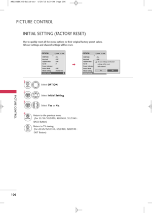 Page 108
EnterMoveOPTIONESIMPLINK : On
Key Lock : Off
Caption/Text : Off
Set ID : 1
Power Indicator
Demo Mode : Off
Mode Setting : Home Use
Initial Setting
Ye sNo
PICTUR\b CONTROL
106
INITIAL \f\bTTING (FACTORY R\b\f\bT)
PICTUR\b CONTROL
Use to quickly reset all the menu options to their original factory preset values.
All user settings and channel settings will be reset.Se\bec\f O O
P
PT
T I
IO
O N
N
.
Se\bec\f  I
I
n
n i
i\f
\f i
ia
a \b
\b 
  S
S e
e\f
\f\f
\fi
in
n g
g
.
1

MENU

2
ENTER

Se\bec\f Y
Y
e
es
s...