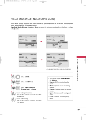 Page 111
\fOUND & LANGUAG\b CONTROL
109
PR\b\f\bT \fOUND \f\bTTING\f (\fOUND MOD\b)
\found  Mode  lets  you  enjoy  the  best  sound  without  any  special  adjustment  as  the  TV  sets  the  appropriate
sound options based on the program content.\f \f t
ta
a n
n d
d a
ar
rd
d
, M
M
u
us
si
ic
c
,  C
C
i
in
n e
em
m a
a
,  \f
\f
p
p o
o r
rt
t
, and  G
G
a
am
m e
e
are preset for optimum sound quality at the factory and are
not adjustable.
Se\bec\f A
A
U
U D
D I
IO
O
.
Se\bec\f  S
S
o
o u
un
n d
d  
 M
M o
od...