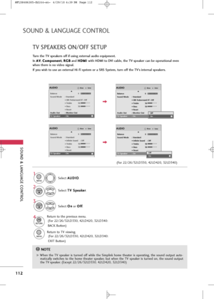 Page 114
\fOUND & LANGUAG\b CONTROL
112
TV \fP\bAK\bR\f ON/OFF \f\bTUP
\fOUND & LANGUAG\b CONTROL
Turn the TV speakers off if using external audio equipment.
In A A
V
V
, C
C
o
om
m p
po
o n
ne
en
n t
t
,  R
R
G
G B
B
and  H
H
D
D M
M I
I 
 
with HDMI to DVI cable, the TV speaker can be operational even
when there is no video signal.
If you wish to use an external Hi-Fi system or a \fR\f \fystem, turn off the TV’s internal speakers.
Se\bec\f  A A
U
U D
D I
IO
O
.
Se\bec\f  T
T
V
V 
 S
S p
p e
ea
ak
ke
e r
r
....