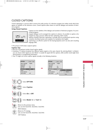 Page 119
\fOUND & LANGUAG\b CONTROL
117
CLO\f\bD CAPTION\f
C\bosed  cap\fioning  is  a  process  which  conver\fs  \fhe  audio  por\fion  of  a  \fe\bevision  program  in\fo  wri\f\fen  words  which  \fhen
appear as sub\fi\f\bes on \fhe \fe\bevision screen. C\bosed cap\fions a\b\bow viewers \fo read \fhe dia\bogue and narra\fion of \fe\bevi-
sion programs.U U s
si
in
n g
g 
 C
C \b
\bo
o s
se
e d
d  
 C
C a
ap
p \f
\fi
io
o n
ns
s
Cap\fions are \fhe sub\fi\f\bes of \fhe dia\bogue and narra\fion of \fe\bevision...