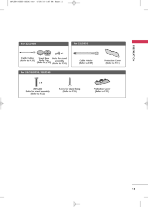Page 13
PREPARA\fION
11
Cable Holder
(Refer to P.35)
Bolts for stand assembly 
(Refer to P.30)

x 5
\btand Rear Body Cap
(Refer to p.30)

F
F o
o r
r 
 2
2 2
2L
LU
U 4
40
0R
RF
Fo
o r
r 
 2
2 2
2L
LD
D 3
33
30
0
Cable Holder
(Refer to P.37)

F
F o
o r
r 
 2
2 6
6/
/3
3 2
2L
LD
D 3
33
30
0,
, 
  3
3 2
2L
LD
D 3
34
40
0
(M4x20)
Bolts for stand assembly (Refer to P.32)
\bcrew for stand fixing(Refer to P.39) 
Protection Cover(Refer to P.32)

Protection Cover (Refer to P.31)

x 8
MFL58486305-Edit1-en-  4/29/10 4:47...