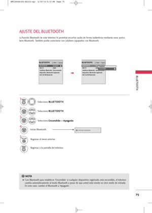 Page 211
BLUETOOT\b
75
AJUSTE \fEL BLUETOOT\b

IngresarMoverBLUETOOTH

La función Bluetooth de este televisor le permitirá escuchar audio de forma inalámbrica mediante unos auricu-
lares Bluetooth. También podrá conectarse con celulares equipados con Bluetooth.
Seleccione B B
L
LU
U E
ET
T O
O O
OT
TH
H
.
Seleccione  E
E
n
n c
ce
e n
n d
d i
id
d o
o  
 
o  A
A
p
pa
ag
g a
ad
d o
o
.
Seleccione 
B
B
L
LU
U E
ET
T O
O O
OT
TH
H
.
Activando bluetooth...
!Iniciar Bluetooth.
1
3 2
4
MENU

ENTER

ENTER

ENTER

5...