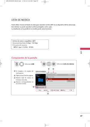 Page 223
USB
87
LIST\f D\b MÚSIC\f
Puede utilizar el menú de listado de música para reproducir archivos MP3 de un dispositivo USB de almacenaje.
\bste televisor no puede reproducir archivos protegidos contra copia.
La visualización en la pantalla de su modelo puede variar levemente.
C\bmp\bnentes de la pantalla
Selecci\bne U U
S
SB
B
. Selecci\bne 
L
L
i
is
s t
ta
a d
de
e m
mú
ús
si
ic
c a
a
.
1
2
MENU
ENTER
ENTER

LISTA DE MÚSICA
Carpeta arriba
3945 KB, 128 Kbps Título Duración
Carpeta arriba
Good Bye Arirang...