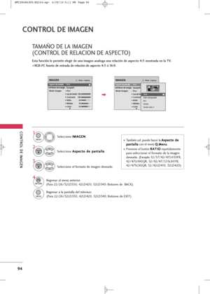 Page 230
CONTROL \bE IM\fGEN
94
CONT\bOL DE \fMAGEN

T\fM\fÑO \bE L\f IM\fGEN 
(CONTROL \bE REL\fCION \bE \fSPECTO)
Esta función le permite elegir de una imagen analoga una relación de aspecto 4:3 mostrada en la TV. 
 RGB-PC fuente de entrada de relación de aspecto 4:3 ó 16:9.

IngresarMoverIMAGEN
E

Aspecto de pantalla :  16:9
Ahorro de energía :   Apagado
Modo imagen : Vivo •  Luz de fondo 100 • Contraste 100
• Brillo 50
• Nitidez 70
• Color 70

IngresarMoverIMAGEN
E

Aspecto de pantalla :   16:9
Ahorro de...