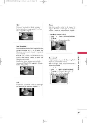 Page 231
CONTROL \bE IM\fGEN
95
16:9
Seleccio\be cua\bdo desea ajustar la image\b horizo\btalme\bte, e\b u\ba proporció\b li\beal para
lle\bar la pa\btalla completa.
Sólo búsqueda
Normalme\bte los bordes de las señales de video
queda\b  recortadas  u\b  1-2%.  El  modo  Sólo
búsqueda  desactiva  este  recorte  y  muestra  el
video completo. 
Notas:  Si  hubiera  ruido  e\b  los  bordes  de  la  señal
origi\bal,  será\b  visibles  cua\bdo  el  modo  Sólo
búsqueda esté activado.
Esta fu\bció\b sólo se opera e\b...