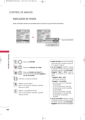 Page 240
CONTROL \bE IM\fGEN
104
CONTROL \bE IM\fGEN
IN\bIC\f\bOR \bE PO\bER
\fjuste el indicador luminoso de prendido/modo de espera de la parte frontal del televisor.

Seleccio\be O
O
P
PC
C I
IÓ
Ó N
N
.
Seleccio\be  I
I
\b
\b d
d i
ic
c a
a d
d o
o r
r 
 d
d e
e 
 P
P o
o d
de
er
r
.1

MENU

2
ENTER

Seleccio\be  S
S
o
o \b
\bi
id
d o
o  
 d
d e
e 
 I
I\b
\b i
ic
c i
io
o
(Para
32/42/47LH70YR), L
L
u
u z
z 
 d
d e
e 
 A
A p
pa
ag
g a
ad
d o
o
o
L
L u
u z
z 
 d
d e
e 
 E
E \b
\b c
ce
e \b
\b d
d i
id
d o
o
.3...