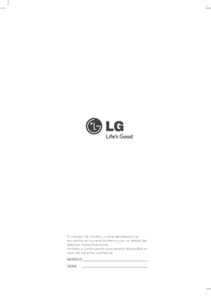 Page 270
www.lg.com
MANUAL DE USUARIO
TELEVISOR LCD CON LED/
TELEVISOR LCD
Lea atentamente este manual antes de poner en
marcha su equipo y guárdelo para futuras consultas.
El número de modelo y serie del televisor se
encuentra en la parte posterior y en un lateral del
televisor respectivamente.
Anótelo a continuación para tenerlo disponible en
caso de necesitar asistencia.
MODELO
S
ERIE
 