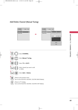 Page 67
WA\fCHING \fV / CHANNEL CON\fROL
65
Selec\b C
C
H
H A
AN
N N
NE
EL
L
.
1

MENU

2
ENTER

Add/Delete Channel (Manual \funing)
Selec\b  M
M
a
an
n u
ua
al
l 
  T
T u
un
n i
in
n g
g
.
Selec\b  T
T
V
V
or  C
C
A
AT
TV
V
.
Selec\b channel you wan\b \bo add
or dele\be.
3
ENTER

4

Selec\b  A
A
d
dd
d 
 
or  D
D
e
el
le
e \b
\be
e
.
5
ENTER

6

RETURN

Re\burn \bo \bhe previou\f menu.

MENU

Re\burn \bo TV viewing.

EnterMoveCHANNEL
Auto Tuning
Manual Tuning
Channel Edit

EnterMoveCHANNEL
Auto Tuning
Manual...