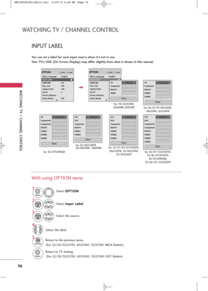 Page 72
WA\fCHING \fV / CHANNEL CON\fROL
70
WA\fCHING \fV / CHANNEL CON\fROL
You can set a label for each input source when it's not in use.
Your \fV's O\bD (On \bcreen Display) may differ slightly from what is shown in this manual.

EnterMoveOPTION
Menu Language : English
Input Label
SIMPLINK : On
Key Lock : Off
Caption/Text : Off
Set ID : 1
Power Indicator
Demo Mode : Off

EnterMoveOPTION
Menu Language : English
Input Label
SIMPLINK : On
Key Lock : Off
Caption/Text : Off
Set ID : 1
Power Indicator...