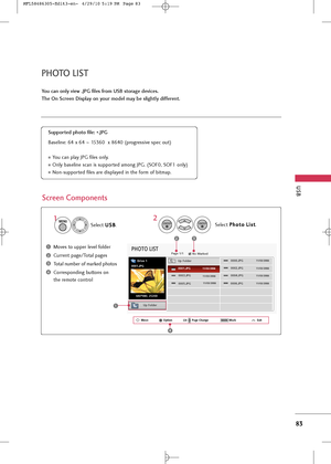Page 85
PHOTO LIST
USB
83
You can only view .JPG files from USB storage devices.
The On Screen \fisplay on your model may be slightly different. 
Screen Components
Moves to upper level folder
Current page/Total pages
Total number of marked photos
Corresponding buttons on
the remote control
Supported photo file: *.JPG
Baseline: \f4 x \f4  ~ \b53\f0  x 8\f40 (progressive spec out)
You can play JPG files only.
Only baseline scan is supported among JPG. (SOF0, SOF\b only)
Non-supported files are displayed in the...