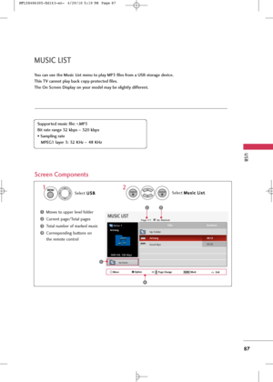 Page 89
MUSIC LIST
USB
87
You can use the Music List menu to play MP3 files from a USB storage device. 
This TV cannot play back copy-protected files. 
The On Screen \fisplay on your model may be slightly different.
Screen Components
Moves to upper level folder
Current page/Total pages
Total number of marked music 
Corresponding buttons on
the remote control1
3
4
2
Select U U
S
SB
B
. Select 
M
M
u
us
si
ic
c L
Li
is
s t
t
.
1
2
MENU
ENTER
ENTER

MUSIC LIST
Up Folder
3945 KB, 128 Kbps Title Duration
Up Folder...