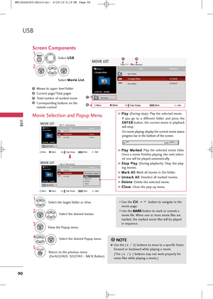 Page 92
USB
90
USB
Movie Selection and Popup Menu

Page 1/1No MarkedMOVIE LIST
Up Folder
624
x
352,  699MB
Drive 1
Z.Knight.Rider
Move Page Change Mark
CHMARK
Option
Duration
Title
Up Folder
Good Bye Z.Knight.Rider

Page 1/1No MarkedMOVIE LIST
Up Folder
624
x
352,  699MB
Drive 1
Z.Knight.Rider
Move Page Change Mark
CHMARK
Option
Duration
Title
Up Folder
Good Bye Z.Knight.Rider
01:00:05
01:19:24

624x352,  699MBPlay 
Mark All
Delete
Close
Use the 
C C
H
H  
 
button to navigate in the
movie page.
Use the  M
M...