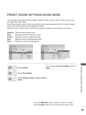 Page 157
109
SOUND & LANGUAGE CONTROL
PRESET SOUND SETTINGS-SOUND MODE
You can select your preferred sound setting; Standard, Music, Cinema, Spo\
rt or Game and you can 
also adjust the Treble, Bass.
Sound Mode lets you enjoy the best sound without any Special adjustment \
as the TV sets the appro-
priate sound options based on the programme content.
Standard, Music, Cinema, Sport and Game are preset for optimum sound qua\
lity at the factory.
Standard Offers standard-quality sound.
Music  Optimizes sound for...