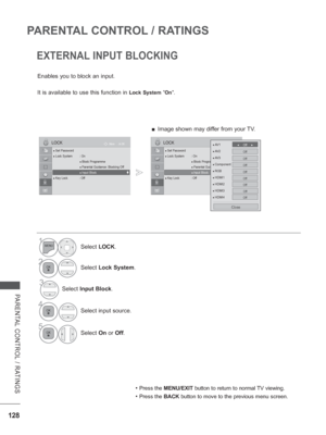 Page 176
128
PARENTAL CONTROL / RATINGS
PARENTAL CONTROL / RATINGS
EXTERNAL INPUT BLOCKING
Enables you to block an input.
It is available to use this function in 
Lock System ”On ”.
• Press the  MENU/EXIT  button to return to normal TV viewing.
• Press the BACK button to move to the previous menu screen.
1Select LOCK.
2Select  Lock System .
3Select Input Block . 
4
Select input source.
5Select On or  Off.
 
OK
Move
●
 Set Password● Lock System  : On
 ●  Block Programme
 ●  Parental Guidance  : Blocking Off
 
●...