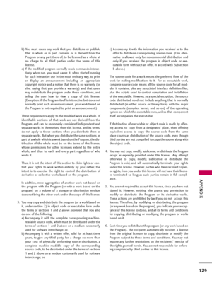 Page 129APPENDIX
129
b) You  must  cause  any  work  that  you  distribute  or  publish,
that  in  whole  or  in  part  contains  or  is  derived  from  the
Program or any part there of, to be licensed as a whole at
no  charge  to  all  third  parties  under  the  terms  of  this
license.
c) If the modified program normally reads commands interac-
tively  when  run,  you  must  cause  it,  when  started  running
for  such  interactive  use  in  the  most  ordinary  way,  to  print
or  display  an  announcement...