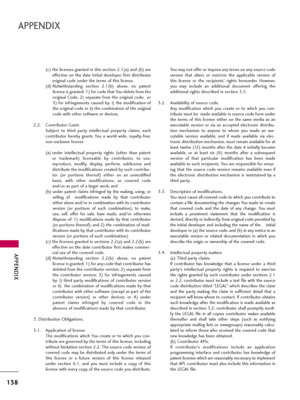 Page 138APPENDIX
138
APPENDIX
(c) the licenses granted in this section 2.1(a) and (b) are
effective  on  the  date  Initial  developer  first  distributes
original code under the terms of this license.
(d) Notwithstanding  section  2.1(b)  above,  no  patent
license is granted: 1) for code that You delete from the
original  Code;  2)  separate  from  the  original  code;    or
3) for infringements caused by: i) the modification of
the original code or ii) the combination of the original
code with other software...