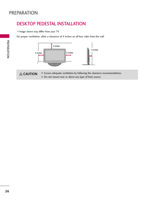 Page 26PREPARATION
26
DESKTOP PEDESTAL INSTALLATION
PREPARATION
For proper ventilation, allow a clearance of 4 inches on all four sides from the wall.
Image shown may differ from your TV.
4 inches
G GEnsure adequate ventilation by following the clearance recommendations.
G
GDo not mount near or above any type of heat source.
CAUTION
4 inches 4 inches4 inches  