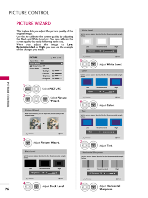 Page 76PICTURE CONTROL
76
PICTURE WIZARD
PICTURE CONTROL
Select P PI
IC
CT
TU
UR
RE
E
.
Select P Pi
ic
ct
tu
ur
re
e
W Wi
iz
za
ar
rd
d
.
1
MENU
2ENTERENTER
Adjust P Pi
ic
ct
tu
ur
re
e 
 W
Wi
iz
za
ar
rd
d
.Adjust W Wh
hi
it
te
e 
 L
Le
ev
ve
el
l
.
3ENTER
Adjust B Bl
la
ac
ck
k 
 L
Le
ev
ve
el
l
.
4ENTER
5ENTER
Adjust H Ho
or
ri
iz
zo
on
nt
ta
al
l
S Sh
ha
ar
rp
pn
ne
es
ss
s
.8ENTER
Adjust C Co
ol
lo
or
r
.
6ENTER
Adjust T Ti
in
nt
t
.
7ENTER
Picture Wizard
With Picture Wizard, you can adjust the picture...