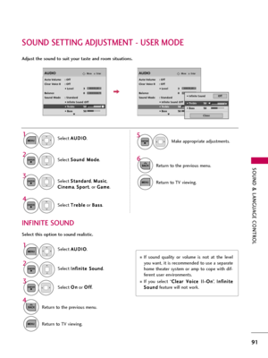 Page 91SOUND & LANGUAGE CONTROL
91
SOUND SETTING ADJUSTMENT - USER MODE
Adjust the sound to suit your taste and room situations. 
INFINITE SOUND
Select A AU
UD
DI
IO
O
.
Select S So
ou
un
nd
d 
 M
Mo
od
de
e
.
Select T Tr
re
eb
bl
le
e
or B Ba
as
ss
s
.1
MENU
4 2
ENTER
Select S St
ta
an
nd
da
ar
rd
d
, M Mu
us
si
ic
c
,
C Ci
in
ne
em
ma
a
, S Sp
po
or
rt
t
, or G Ga
am
me
e
.
3ENTER
ENTER
EnterMoveAUDIO
LR
E
Auto Volume : Off
Clear Voice II : Off
• Level 3
Balance 0
Sound Mode : Standard
• 
Infinite Sound :Off...