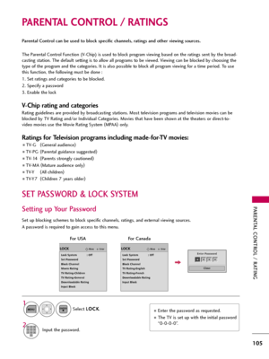 Page 105PARENTAL CONTROL / RATING
105
PARENTAL CONTROL / RATINGS
Parental Control can be used to block specific channels, ratings and other viewing sources.
The Parental Control Function (V-Chip) is used to block program viewing based on the ratings sent by the broad-
casting station. The default setting is to allow all programs to be viewed. Viewing can be blocked by choosing the
type of the program and the categories. It is also possible to block all program viewing for a time period. To use
this function, the...
