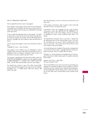 Page 131APPENDIX
131
END OF TERMS AND CONDITIONS
How to apply these terms to your new programs
If you develop a new program, and you want it to be of the great-
est possible use to the public, the best way to achieve this is to
make it free software which everyone can redistribute and change
under these terms.
To do so, attach the following notices to the program.  It is safest
to attach them to the start of each source file to most effective-
ly convey the exclusion of warranty; and each file should have at...