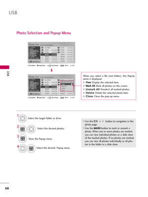 Page 68USB
68
USB
Photo Selection and Popup Menu
Select the target folder or drive.
Select the desired photos.
2
Show the Popup menu.3 1
Use the C CH
H 
 
button to navigation in the
photo page.
Use the M MA
AR
RK
K
button to mark or unmark a
photo. When one or more photos are marked,
you can view individual photos or a slide show
of the marked photos. If no photos are marked,
you can view all photos individually or all pho-
tos in the folder in a slide show.
4Select the desired  Popup menu.
ENTER
ENTER...