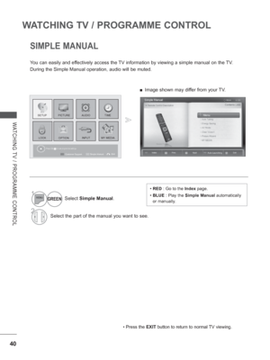 Page 88
40
WATCHING TV / PROGRAMME CONTROL
WATCHING TV / PROGRAMME CONTROL
SIMPLE MANUAL
You can easily and effectively access the TV information by viewing a simple manual on the TV.
During the Simple Manual operation, audio will be muted.
• Press the EXIT button to return to normal TV viewing.
Press OK(     ) to set programme settings.
1Select  Simple Manual .
2Select the part of the manual you want to see.
PICTURE
LOCK OPTION AUDIO
INPUT
TIME
MY MEDIA
SETUP
Exit
Customer SupportSimple Manual
GREEN
 
■ Image...