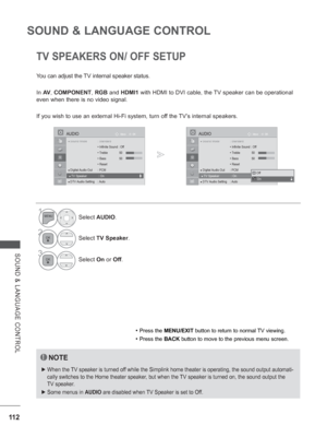 Page 160
11 2
SOUND & LANGUAGE CONTROL
SOUND & LANGUAGE CONTROL
TV SPEAKERS ON/ OFF SETUP
You can adjust the TV internal speaker status.
In AV , COMPONENT , RGB  and  HDMI1  with HDMI to DVI cable, the TV speaker can be operational 
even when there is no video signal.
If you wish to use an external Hi-Fi system, turn off the TV’s internal speakers.
• Press the  MENU/EXIT  button to return to normal TV viewing.
• Press the BACK button to move to the previous menu screen.
NOTE
 
► When the TV speaker is turned off...