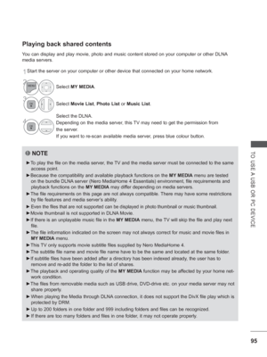 Page 15995
TO USE A USB OR PC DEVICE
Playing back shared contents
You can display and play movie, photo and music content stored on your co\
mputer or other DLNA 
media servers.
1Start the server on your computer or other device that connected on your\
 home network.
NOTE
►To play the file on the media server, the TV and the media server must be connected to the same 
access point.
► Because the compatibility and available playback functions on the  MY MEDIA menu are tested 
on the bundle DLNA server (Nero...