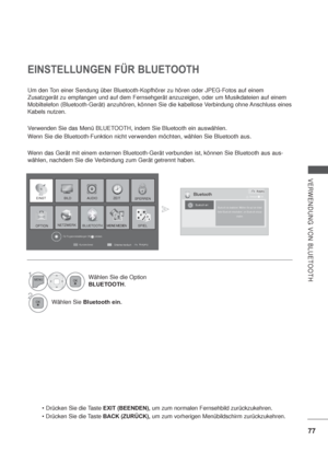 Page 11977
VERWENDUNG VON BLUETOOTH
EINSTELLUNGEN FÜR BLUETOOTH
Um den Ton einer Sendung über Bluetooth-Kopfhörer zu hören oder JPEG-Fotos auf einem 
Zusatzgerät zu empfangen und auf dem Fernsehgerät anzuzeigen, oder um Musikdateien auf einem 
Mobiltelefon (Bluetooth-Gerät) anzuhören, können Sie die kabellose Verbindung ohne Anschluss eines 
Kabels nutzen.
Verwenden Sie das Menü BLUETOOTH, indem Sie Bluetooth ein auswählen.
Wenn Sie die Bluetooth-Funktion nicht verwenden möchten, wählen Sie Bluetooth aus.
W
enn...