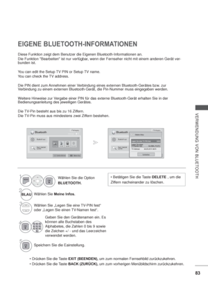 Page 12583
VERWENDUNG VON BLUETOOTH
Diese Funktion zeigt dem Benutzer die Eigenen Bluetooth-Informationen an.
Die Funktion Bearbeiten ist nur verfügbar, wenn der Fernseher nicht mit einem anderen Gerät ver-
bunden ist.
You can edit the Setup TV PIN or Setup TV name.
You can check the 
TV address.
Die PIN dient zum Annehmen einer Verbindung eines externen Bluetooth-Gerätes bzw. zur 
Verbindung zu einem externen Bluetooth-Gerät, die Pin-Nummer muss eingegeben werden.
Weitere Hinweise zur Vergabe einer PIN für das...