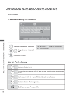 Page 150108
VERWENDEN EINES USB-GERÄTS ODER PCS
VERWENDEN EINES USB-GERÄTS ODER PCS
ROTWechseln Sie das Gerät.
GRUNDrücken Sie mehrmals die GRÜNE Taste, um das Menü Fotoliste->Musikliste auf-
zurufen.
GELLBMethode zur Ansicht als 5 große Miniaturbilder oder einfache Liste.
BLAUWechseln Sie zum Markierungsmodus.
EXIT Zurück zur normalen Fernsehansicht.
 können Sie sich innerhalb
der Fotoseite bewegen.
Über die FernbedienungFotoauswahl
Während der Anzeige von Fotodateien
1Zielordner oder Laufwerk auswählen.
2Die...