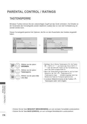 Page 218176
PARENTAL CONTROL / RATINGS
PARENTAL CONTROL / 
RATINGS
TASTENSPERRE
Mit dieser Funktion können Sie den unberechtigten Zugriff auf das Gerät verhindern. Die Schalter an 
der Vorderseite des Fernsehgeräts werden deaktiviert, sodass das nur noch die Fernbedienung ver-
wendet werden kann.
Dieses Fernsehgerät speichert die Optionen, die Sie vor dem Ausschalten des Gerätes eingestellt 
haben.
MENU/EXIT (MENÜ/BEENDEN), um zum normalen Fernsehbild zurückzukehren.
BACK (ZURÜCK), um zum vorherigen...