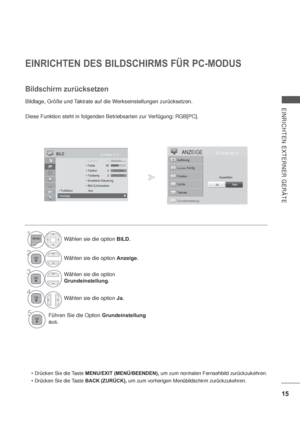 Page 5715
EINRICHTEN EXTERNER GERÄTE
EINRICHTEN DES BILDSCHIRMS FÜR PC-MODUS
Bildlage, Größe und Taktrate auf die Werkseinstellungen zurücksetzen.
Diese Funktion steht in folgenden Betriebsarten zur Verfügung: RGB[PC].
Bildschirm zurücksetzen
MENU/EXIT (MENÜ/BEENDEN), um zum normalen Fernsehbild zurückzukehren.
BACK (ZURÜCK), um zum vorherigen Menübildschirm zurückzukehren.
1Wählen sie die option BILD.
2Wählen sie die option Anzeige.
3Wählen sie die option 
Grundeinstellung.
4
Wählen sie die option Ja.
5Führen...