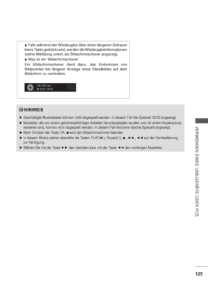 Page 167125
VERWENDEN EINES USB-GERÄTS ODER PCS
HINWEIS
Beschädigte Musikdateien können nicht abgespielt werden. In diesem Fall die Spielzeit 00:00 angezeigt.
Musiktitel, die von einem gebührenpflichtigen Anbieter heruntergeladen wurden und mit einem Kopierschutz 
versehen sind, können nicht abgespielt werden. In diesem Fall wird eine falsche Spielzeit angezeigt.
Beim Drücken der Taste OK, 
 wird der Bildschirmschoner beendet.
In diesem Modus stehen ebenfalls die Tasten PLAY(), Pause(I I), 
,, auf der...