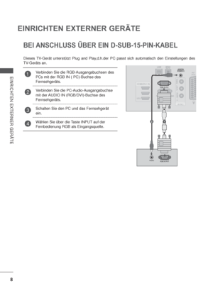 Page 508
EINRICHTEN EXTERNER GERÄTE
EINRICHTEN EXTERNER GERÄTE
21
BEI ANSCHLUSS ÜBER EIN D-SUB-15-PIN-KABEL
Dieses TV-Gerät unterstützt Plug and Play,d.h.der PC passt sich automatisch den Einstellungen des 
TV-Geräts an.
1Verbinden Sie die RGB-Ausgangsbuchsen des 
PCs mit der RGB IN ( PC)-Buchse des 
Fernsehgeräts.
2Verbinden Sie die PC-Audio-Ausgangsbuchse 
mit der AUDIO IN (RGB/DVI)-Buchse des 
Fernsehgeräts.
3Schalten Sie den PC und das Fernsehgerät 
ein.
4Wählen Sie über die Taste INPUT auf der...