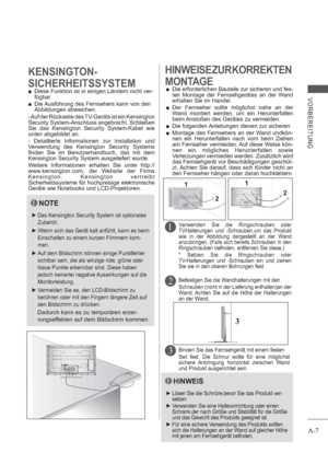 Page 11A-7
VORBEREITUNG
3
22 11
 Diese Funktion ist in einigen Ländern nicht ver-
fügbar.
 Die Ausführung des Fernsehers kann von den 
Abbildungen abweichen.
KENSINGTON-
SICHERHEITSSYSTEMHINWEISE ZUR KORREKTEN
MONTAGE
 Die erforderlichen Bauteile zur sicheren und fes-
ten Montage der Fernsehgerätes an der Wand 
erhalten Sie im Handel.
  
Der Fernseher sollte möglichst nahe an der 
Wand montiert werden, um ein Herunterfallen 
beim Anstoßen des Gerätes zu vermeiden. 
 Die folgenden Anleitungen dienen zur...