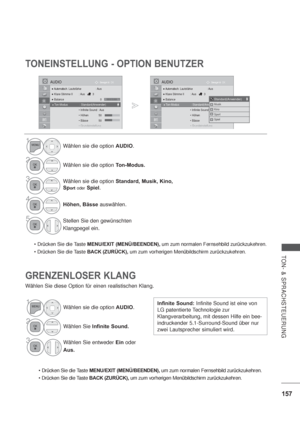 Page 199157
TON- & SPRACHSTEUERUNG
TONEINSTELLUNG - OPTION BENUTZER
GRENZENLOSER KLANG
Wählen Sie diese Option für einen realistischen Klang.
MENU/EXIT (MENÜ/BEENDEN), um zum normalen Fernsehbild zurückzukehren.
BACK (ZURÜCK), um zum vorherigen Menübildschirm zurückzukehren.
Infinite Sound: Infinite Sound ist eine von 
LG patentierte Technologie zur 
Klangverarbeitung, mit dessen Hilfe ein bee-
indruckender 5.1-Surround-Sound über nur 
zwei Lautsprecher simuliert wird.
1Wählen sie die option AUDIO.
2Wählen sie...